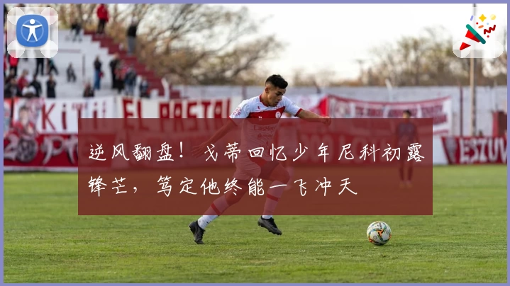 逆风翻盘！戈蒂回忆少年尼科初露锋芒，笃定他终能一飞冲天
