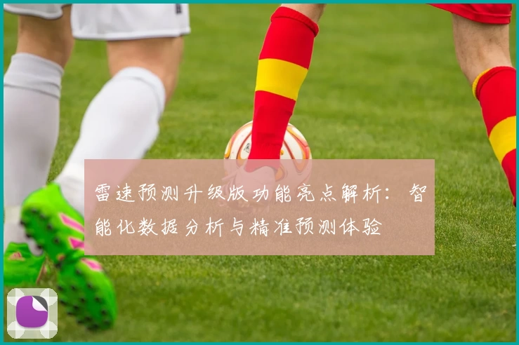 雷速预测升级版功能亮点解析：智能化数据分析与精准预测体验