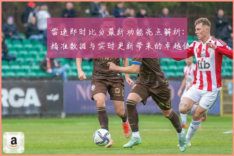 雷速即时比分最新功能亮点解析：精准数据与实时更新带来的卓越使用体验