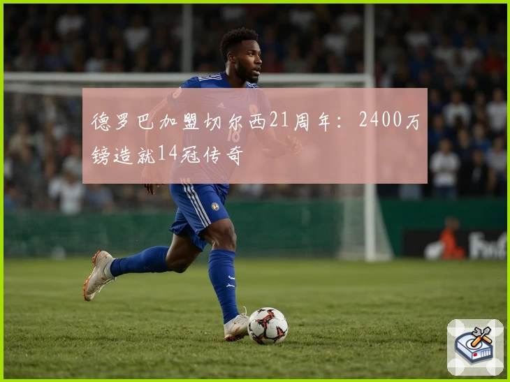 德罗巴加盟切尔西21周年：2400万镑造就14冠传奇