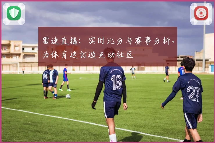 雷速直播:实时比分与赛事分析,为体育迷打造互动社区