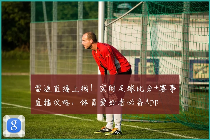 雷速直播上线!实时足球比分+赛事直播攻略,体育爱好者必备App