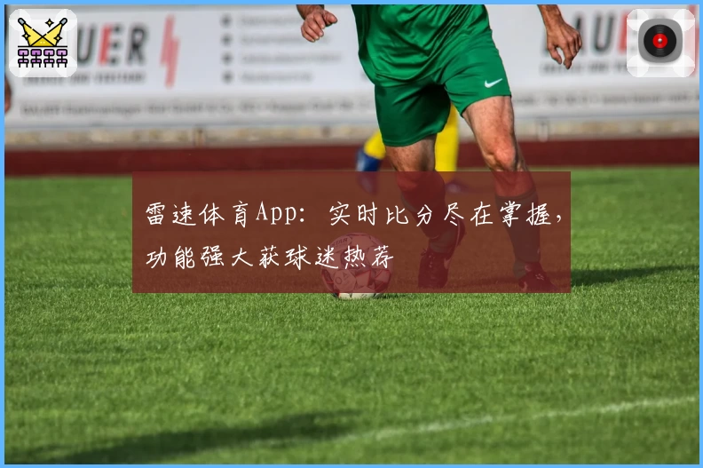 雷速体育App：实时比分尽在掌握，功能强大获球迷热荐