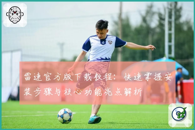 雷速官方版下载教程：快速掌握安装步骤与核心功能亮点解析