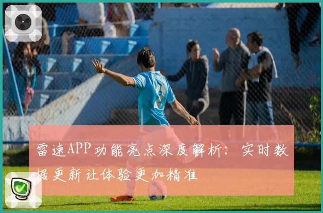雷速APP功能亮点深度解析：实时数据更新让体验更加精准