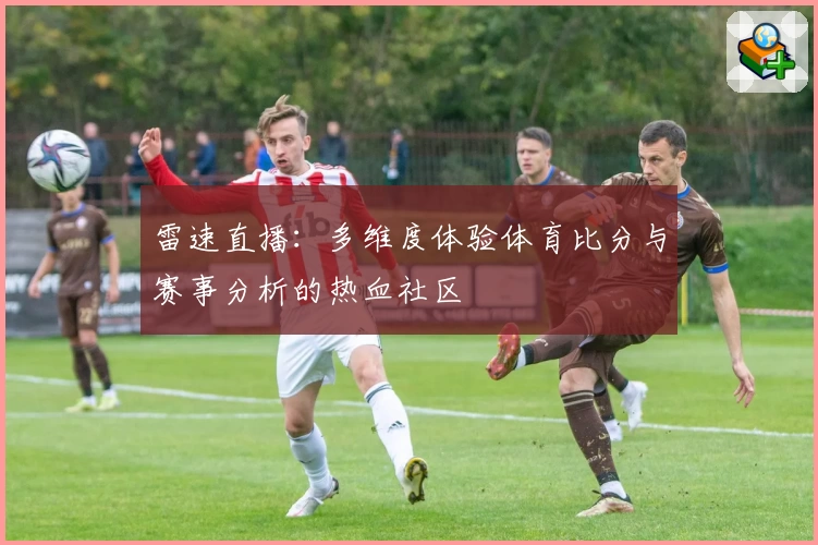 雷速直播：多维度体验体育比分与赛事分析的热血社区