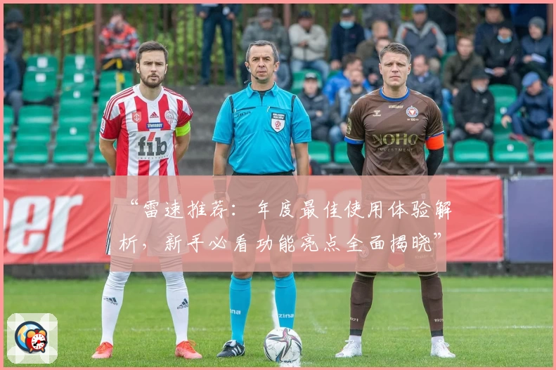 “雷速推荐:年度最佳使用体验解析,新手必看功能亮点全面揭晓”