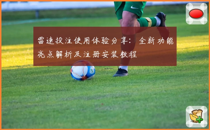 雷速投注使用体验分享：全新功能亮点解析及注册安装教程