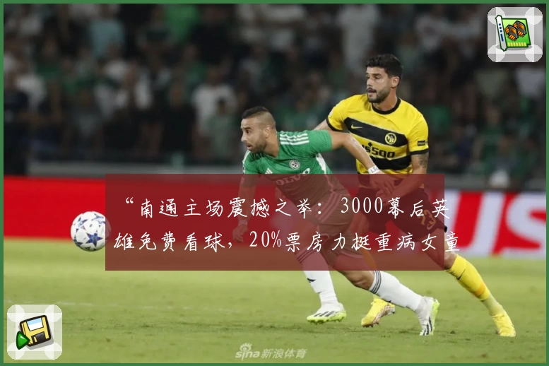 “南通主场震撼之举:3000幕后英雄免费看球,20%票房力挺重病女童!”