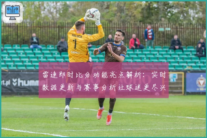 雷速即时比分功能亮点解析：实时数据更新与赛事分析让球迷更尽兴