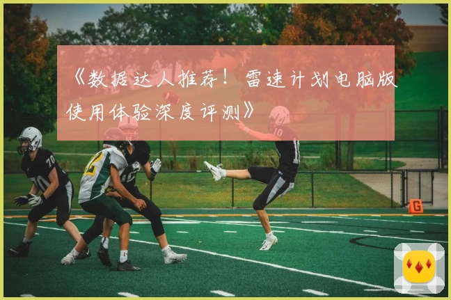 《数据达人推荐!雷速计划电脑版使用体验深度评测》