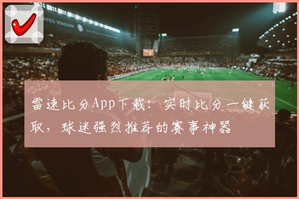 雷速比分App下载：实时比分一键获取，球迷强烈推荐的赛事神器