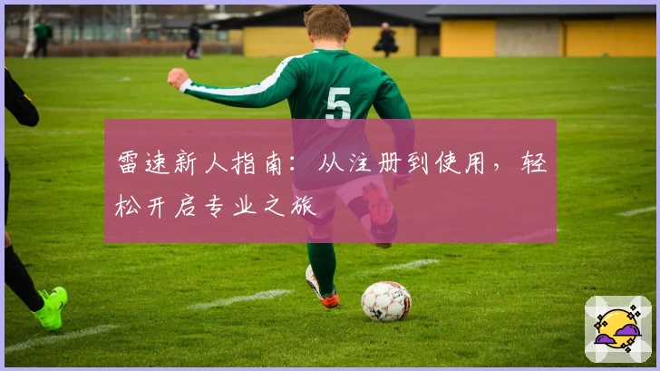 雷速新人指南：从注册到使用，轻松开启专业之旅
