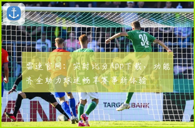 雷速官网:实时比分App下载,功能齐全助力球迷畅享赛事新体验