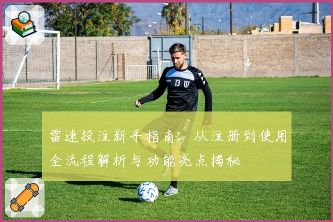 雷速投注新手指南：从注册到使用全流程解析与功能亮点揭秘