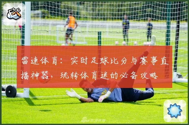 雷速体育:实时足球比分与赛事直播神器,玩转体育迷的必备攻略