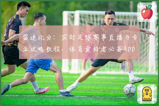 雷速比分：实时足球赛事直播与专业攻略教程，体育爱好者必备App