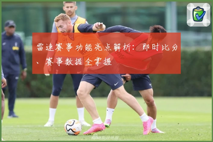 雷速赛事功能亮点解析：即时比分、赛事数据全掌握