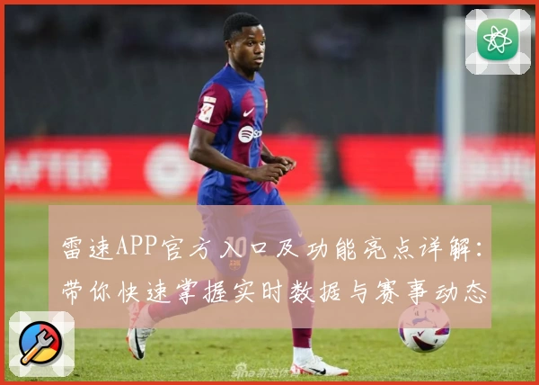 雷速APP官方入口及功能亮点详解：带你快速掌握实时数据与赛事动态