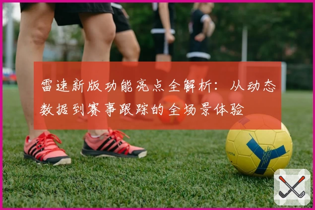 雷速新版功能亮点全解析：从动态数据到赛事跟踪的全场景体验