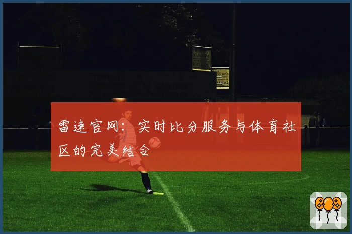 雷速官网：实时比分服务与体育社区的完美结合
