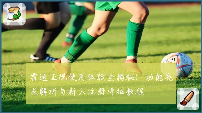 雷速正规使用体验全揭秘：功能亮点解析与新人注册详细教程