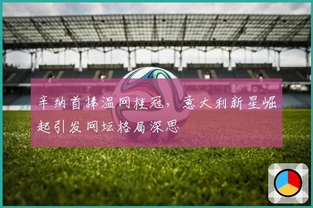 辛纳首捧温网桂冠，意大利新星崛起引发网坛格局深思