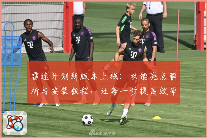 雷速计划新版本上线：功能亮点解析与安装教程，让每一步提高效率