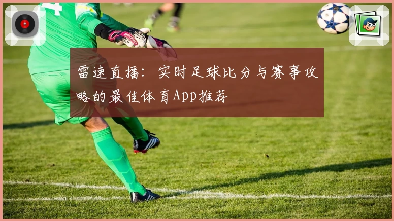 雷速直播:实时足球比分与赛事攻略的最佳体育App推荐