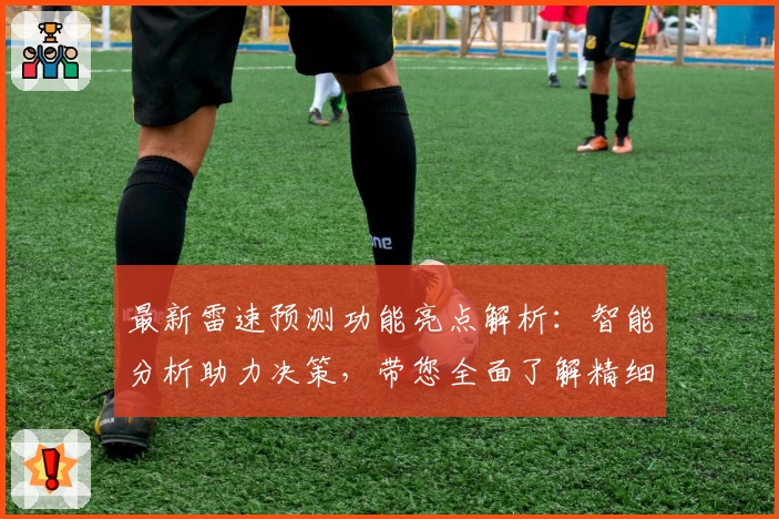 最新雷速预测功能亮点解析:智能分析助力决策,带您全面了解精细化数据应用
