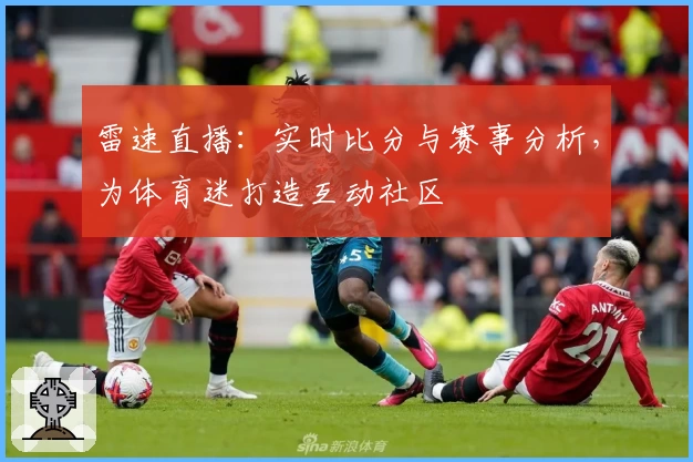 雷速直播:实时比分与赛事分析,为体育迷打造互动社区