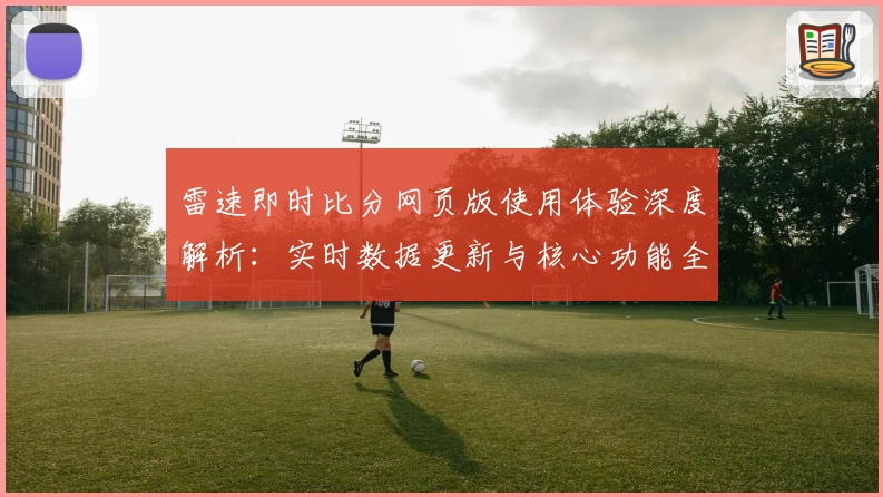 雷速即时比分网页版使用体验深度解析：实时数据更新与核心功能全面揭晓