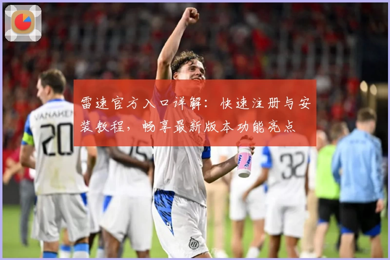 雷速官方入口详解：快速注册与安装教程，畅享最新版本功能亮点