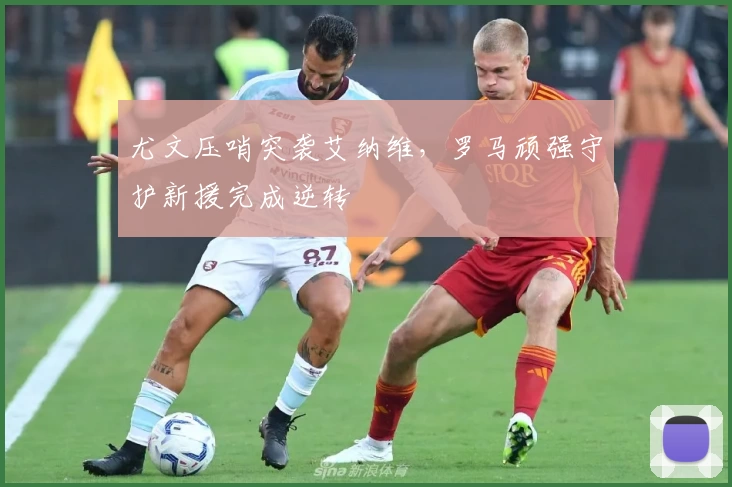 尤文压哨突袭艾纳维,罗马顽强守护新援完成逆转