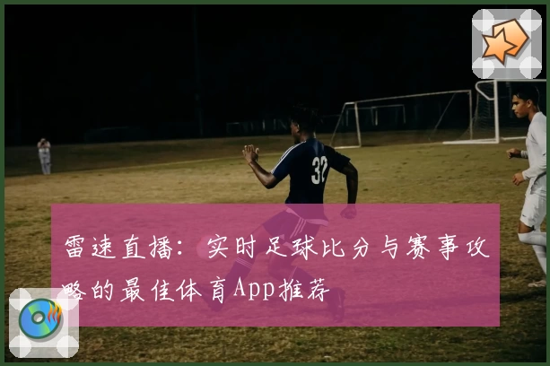 雷速直播:实时足球比分与赛事攻略的最佳体育App推荐