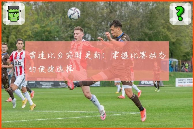 雷速比分实时更新：掌握比赛动态的便捷选择