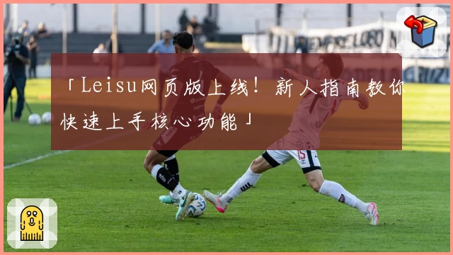 「Leisu网页版上线！新人指南教你快速上手核心功能」