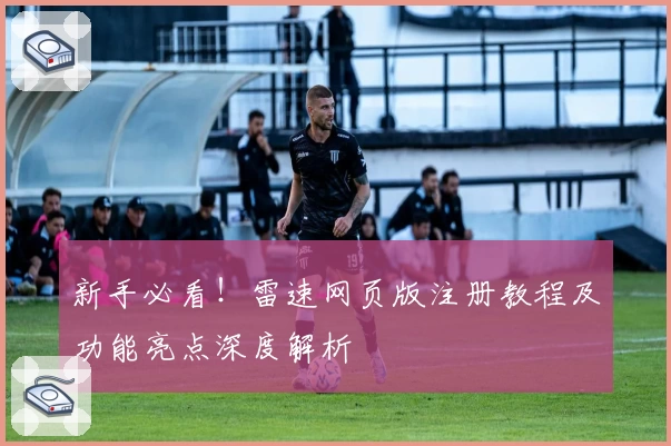 新手必看！雷速网页版注册教程及功能亮点深度解析