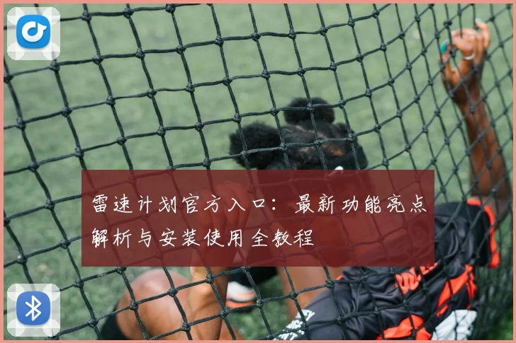 雷速计划官方入口：最新功能亮点解析与安装使用全教程