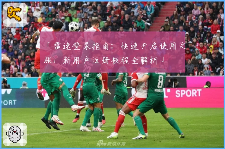 「雷速登录指南：快速开启使用之旅，新用户注册教程全解析」