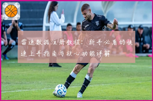 雷速数据注册教程:新手必看的快速上手指南与核心功能详解