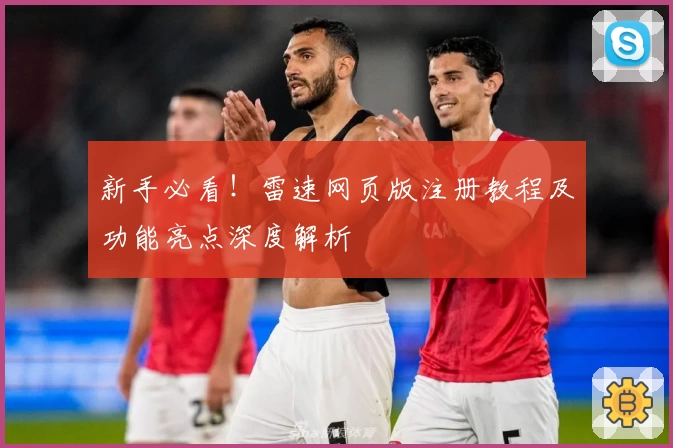 新手必看！雷速网页版注册教程及功能亮点深度解析