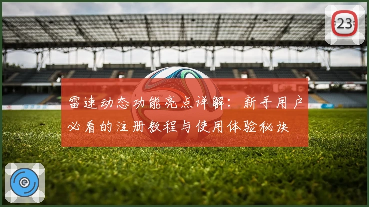 雷速动态功能亮点详解:新手用户必看的注册教程与使用体验秘诀