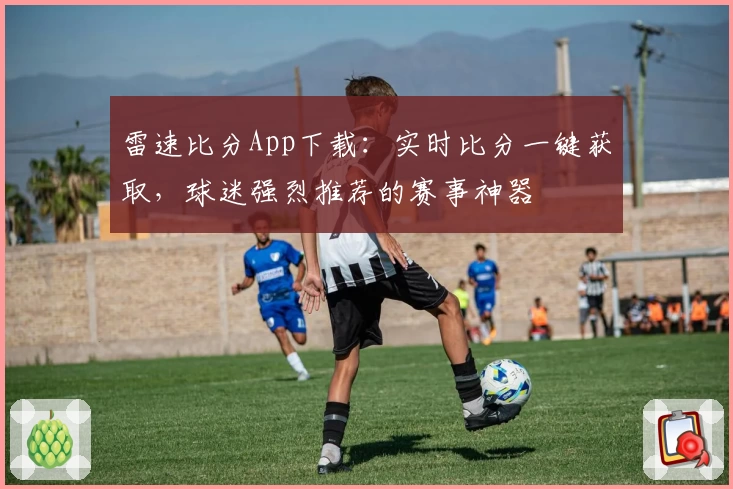 雷速比分App下载：实时比分一键获取，球迷强烈推荐的赛事神器
