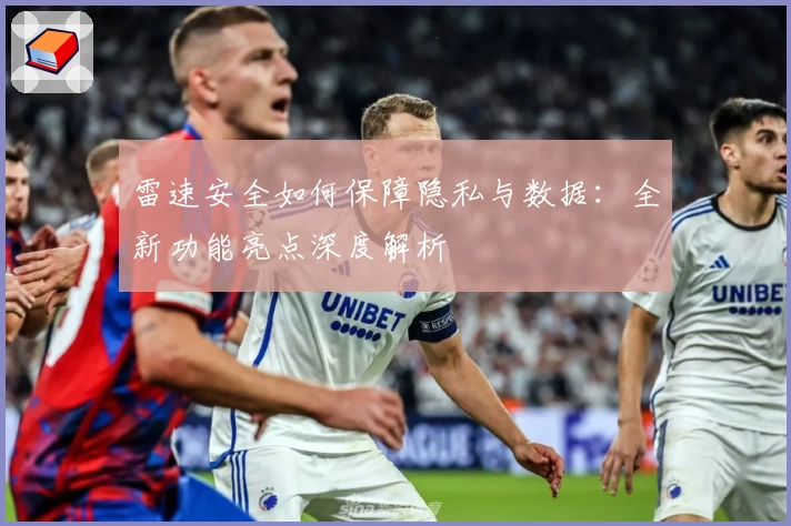 雷速安全如何保障隐私与数据：全新功能亮点深度解析