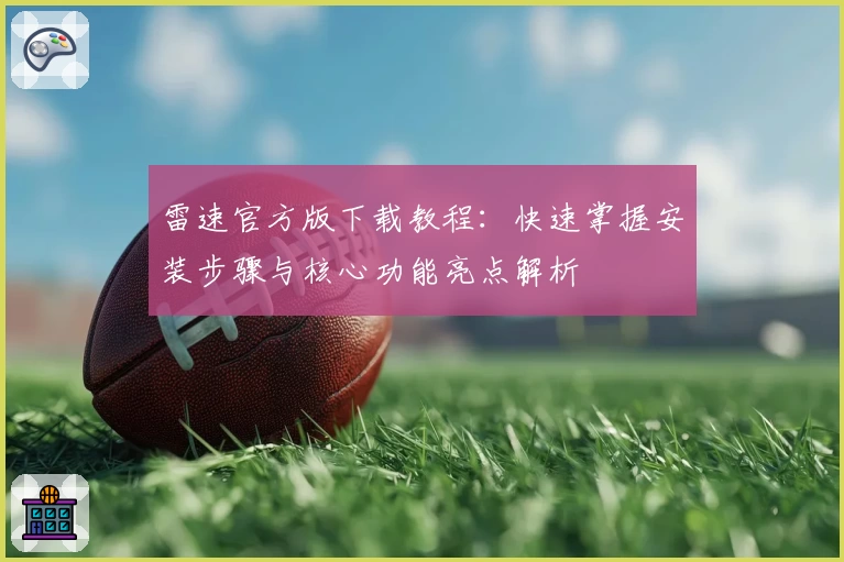 雷速官方版下载教程：快速掌握安装步骤与核心功能亮点解析
