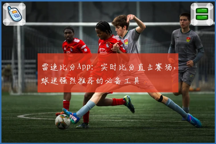 雷速比分App：实时比分直击赛场，球迷强烈推荐的必备工具