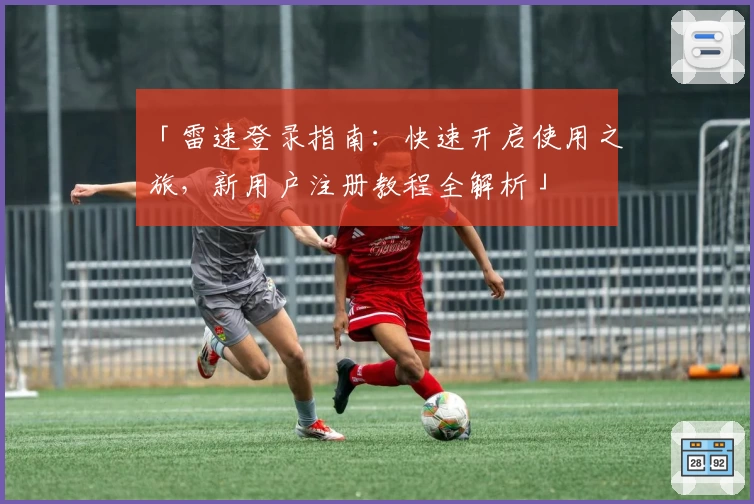 「雷速登录指南:快速开启使用之旅,新用户注册教程全解析」