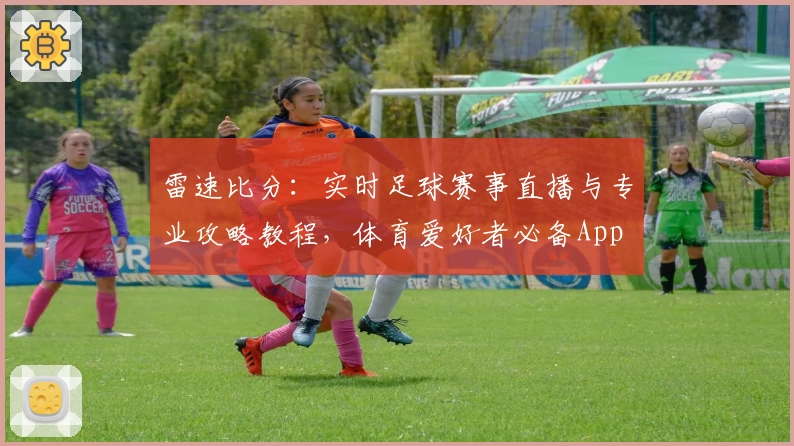 雷速比分：实时足球赛事直播与专业攻略教程，体育爱好者必备App