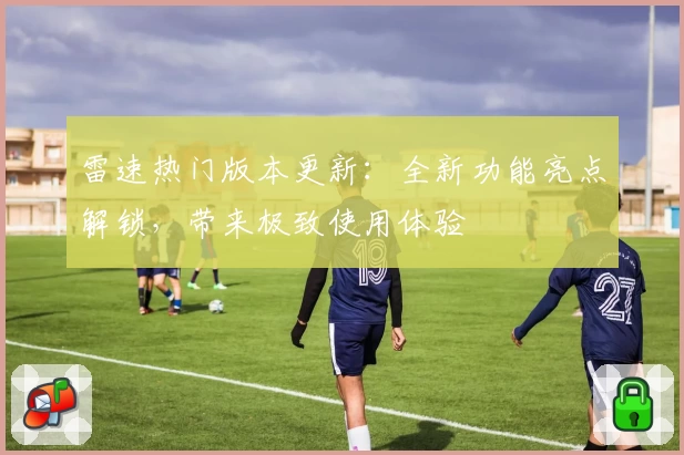 雷速热门版本更新：全新功能亮点解锁，带来极致使用体验